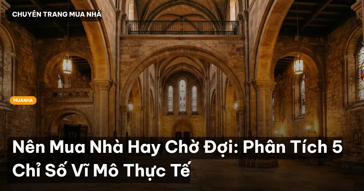 Nên Mua Nhà Hay Chờ Đợi: Phân Tích 5 Chỉ Số Vĩ Mô Thực Tế