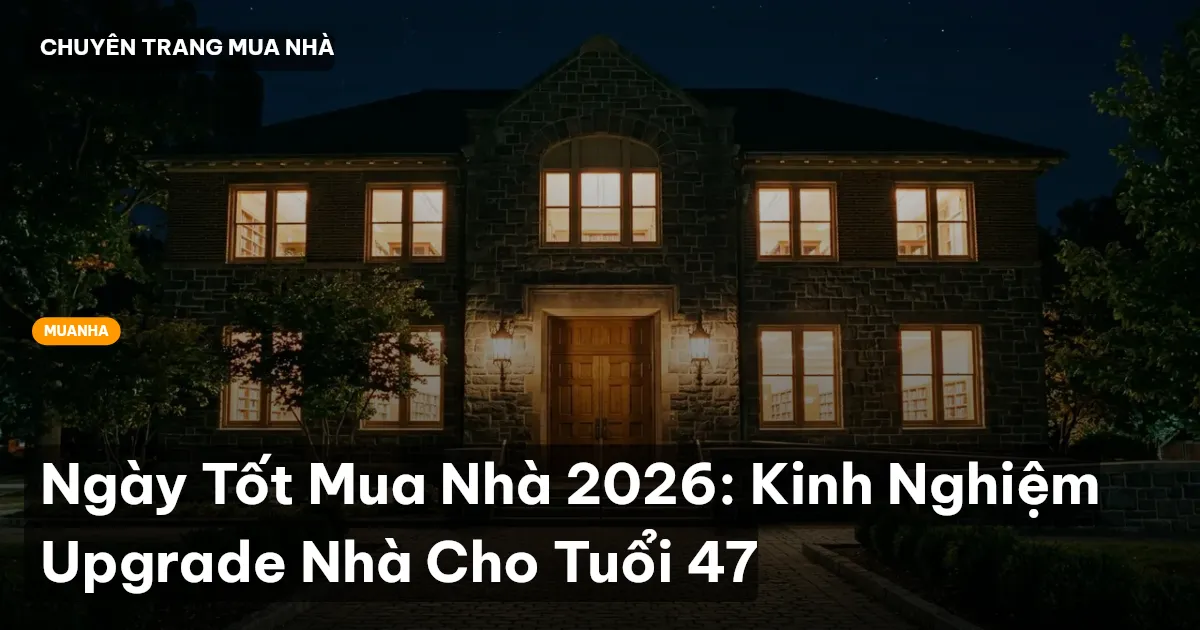 Ngày Tốt Mua Nhà 2026: Kinh Nghiệm Upgrade Nhà Cho Tuổi 47
