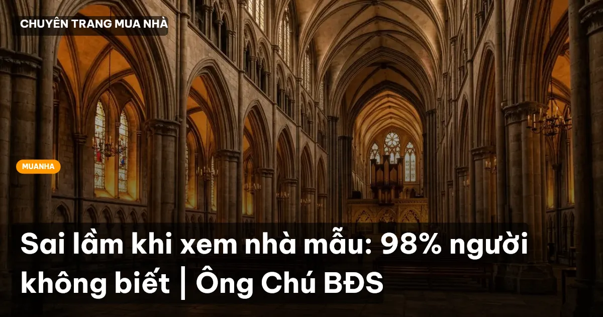 Sai lầm khi xem nhà mẫu: 98% người không biết | Ông Chú BĐS
