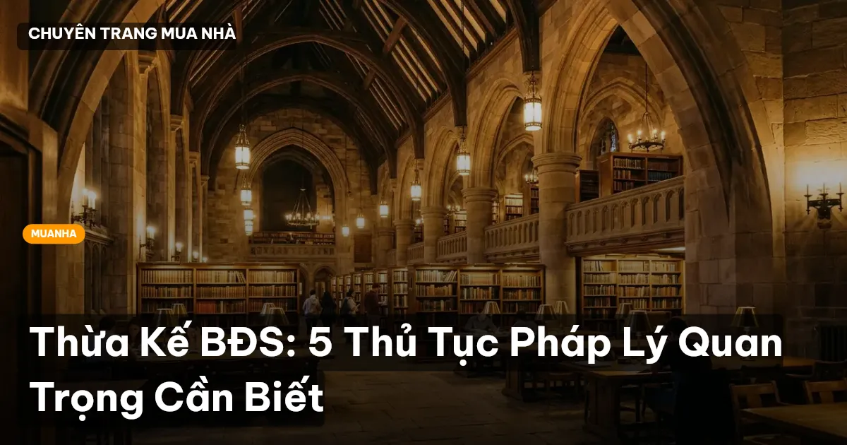 Thừa Kế BĐS: 5 Thủ Tục Pháp Lý Quan Trọng Cần Biết