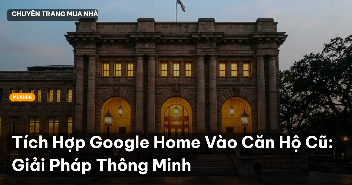 Tích Hợp Google Home Vào Căn Hộ Cũ: Giải Pháp Thông Minh
