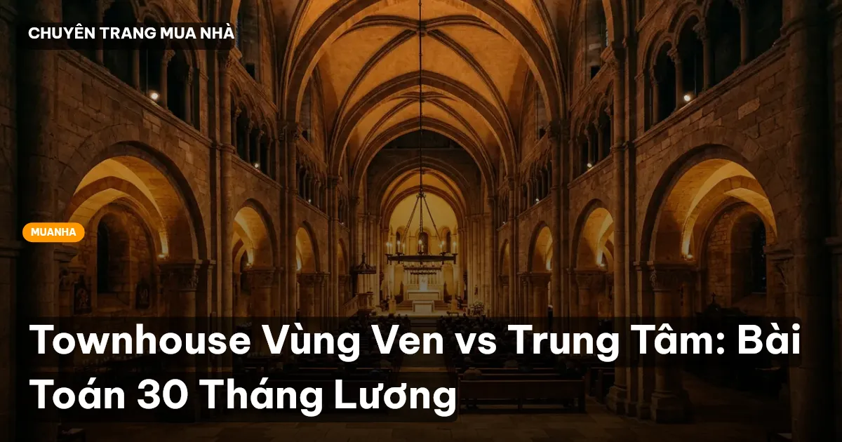 Townhouse Vùng Ven vs Trung Tâm: Bài Toán 30 Tháng Lương