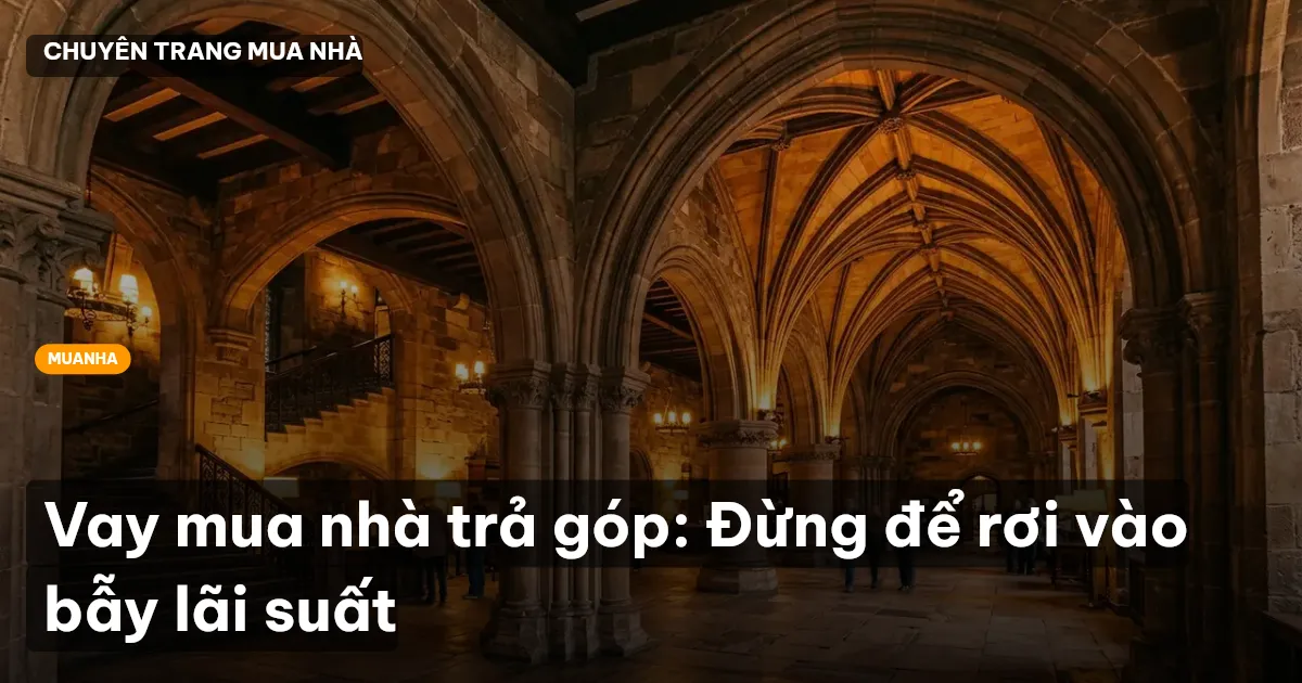 Vay mua nhà trả góp: Đừng để rơi vào bẫy lãi suất
